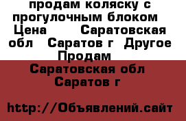 продам коляску с прогулочным блоком › Цена ­ 7 - Саратовская обл., Саратов г. Другое » Продам   . Саратовская обл.,Саратов г.